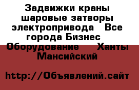 Задвижки краны шаровые затворы электропривода - Все города Бизнес » Оборудование   . Ханты-Мансийский